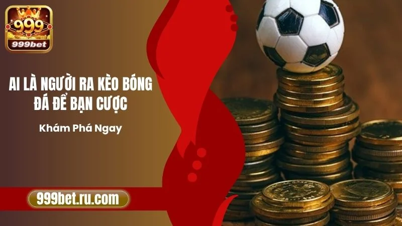 Ai Là Người Ra Kèo Bóng Đá Để Bạn Cược - Khám Phá Ngay