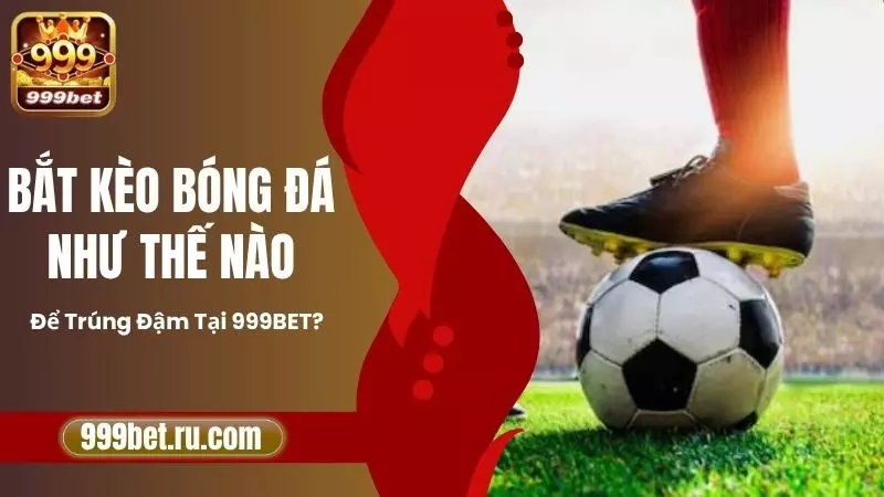 Bắt Kèo Bóng Đá Như Thế Nào Để Trúng Đậm Tại 999BET?
