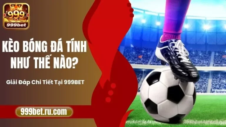 Kèo Bóng Đá Tính Như Thế Nào? Giải Đáp Chi Tiết Tại 999BET