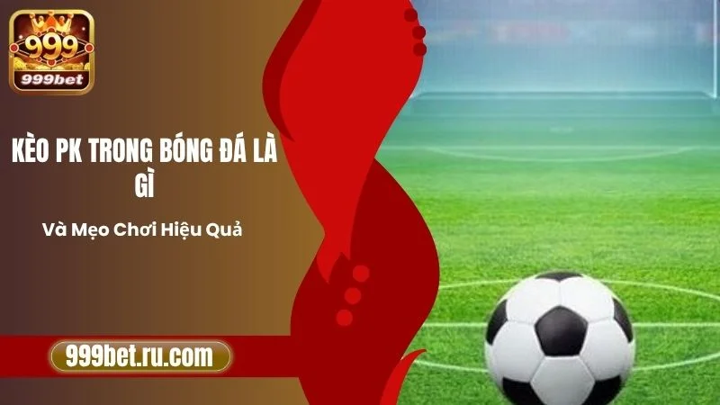 Kèo PK Trong Bóng Đá Là Gì Và Mẹo Chơi Hiệu Quả